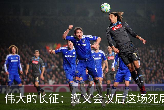 伟大的长征：遵义会议后这场死局，让周恩来晚年想起来都后怕！