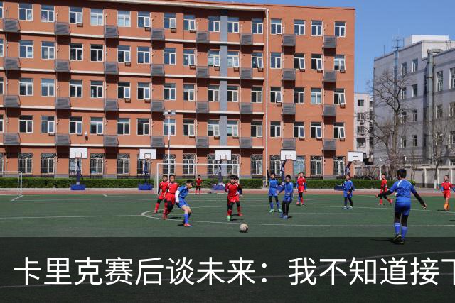 卡里克赛后谈未来：我不知道接下来会怎样